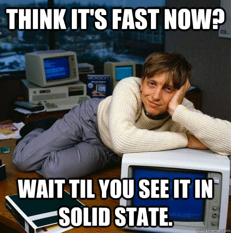 Think it's fast now? Wait til you see it in solid state.  Sexy Bill Gates