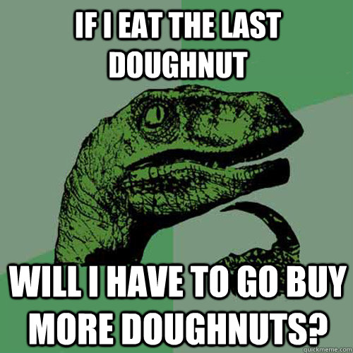 If I eat the last doughnut Will I have to go buy more doughnuts?  Philosoraptor