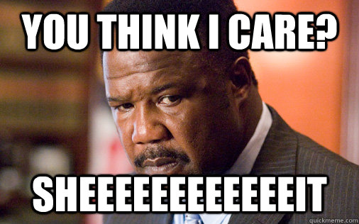 You think I care? Sheeeeeeeeeeeeit - You think I care? Sheeeeeeeeeeeeit  Clay Davis