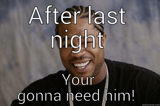 AFTER LAST NIGHT YOUR GONNA NEED HIM!  Xzibit meme