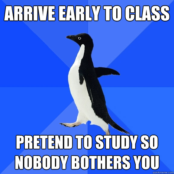 Arrive early to class pretend to study so nobody bothers you  Socially Awkward Penguin