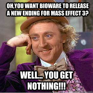oh,You want Bioware to release a new ending for mass effect 3? Well... YOU GET NOTHING!!!  You get nothing wonka
