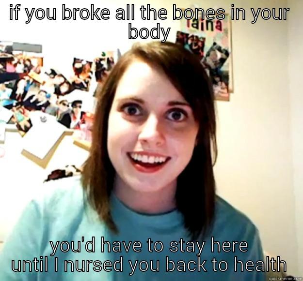 IF YOU BROKE ALL THE BONES IN YOUR BODY YOU'D HAVE TO STAY HERE UNTIL I NURSED YOU BACK TO HEALTH Overly Attached Girlfriend
