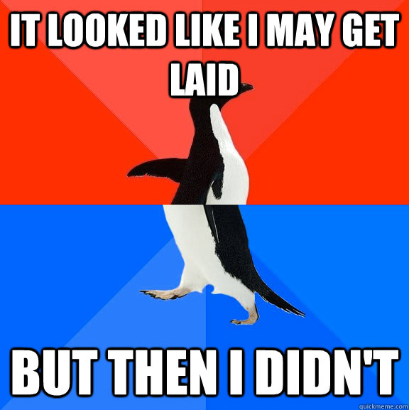 It looked like I may get laid but then I didn't   Socially Awesome Awkward Penguin