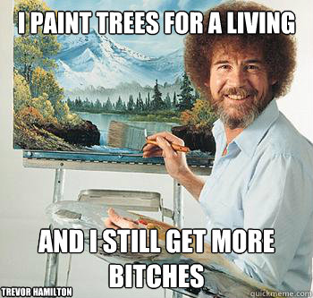 I Paint Trees For A living and i still get more bitches Trevor Hamilton  BossRob