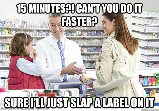 15 minutes?! Can't you do it faster? Sure I'll just slap a label on it - 15 minutes?! Can't you do it faster? Sure I'll just slap a label on it  Smug Pharmacist