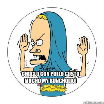  Choclo con pollo gusto mucho my bungholio!  Beavis Cornholio