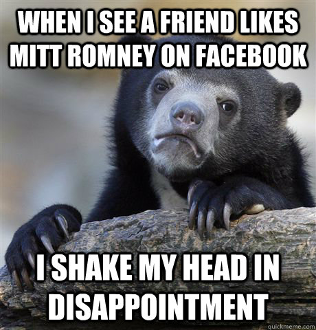 when i see a friend likes mitt romney on facebook i shake my head in disappointment - when i see a friend likes mitt romney on facebook i shake my head in disappointment  Confession Bear
