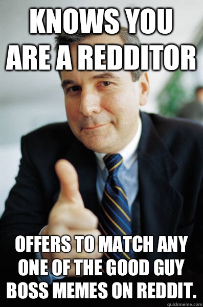 Knows you are a redditor Offers to match any one of the Good Guy Boss memes on reddit.  Good Guy Boss