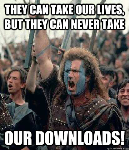 they can take our lives, but they can never take our downloads!  Braveheart
