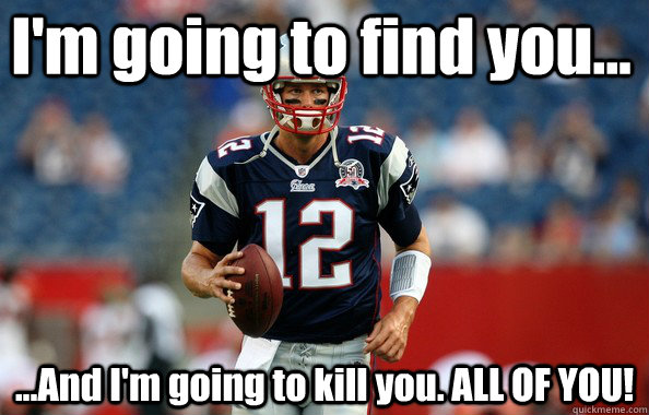 I'm going to find you... ...And I'm going to kill you. ALL OF YOU! - I'm going to find you... ...And I'm going to kill you. ALL OF YOU!  Tom Brady going to kill you
