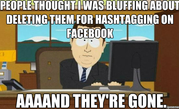 People thought I was bluffing about deleting them for hashtagging on facebook AAAAND they're gone.  aaaand its gone