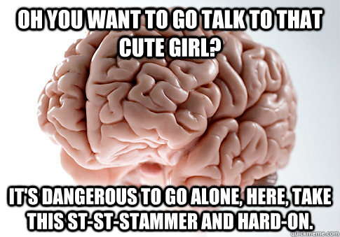 OH YOU WANT TO GO TALK TO THAT CUTE GIRL? IT'S DANGEROUS TO GO ALONE, HERE, TAKE THIS ST-ST-STAMMER AND HARD-ON.  Caption 4 goes here  Scumbag Brain