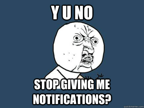 Y U NO stop giving me notifications?  Y U No