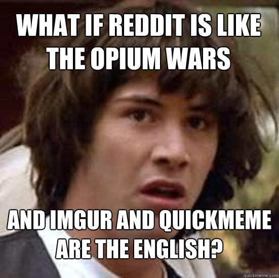 What if Reddit is like the Opium Wars and Imgur and Quickmeme are the English?   conspiracy keanu