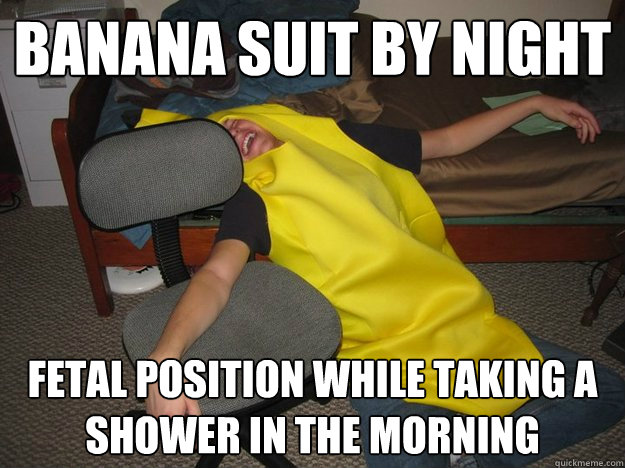 Banana suit by night fetal position while taking a shower in the morning  