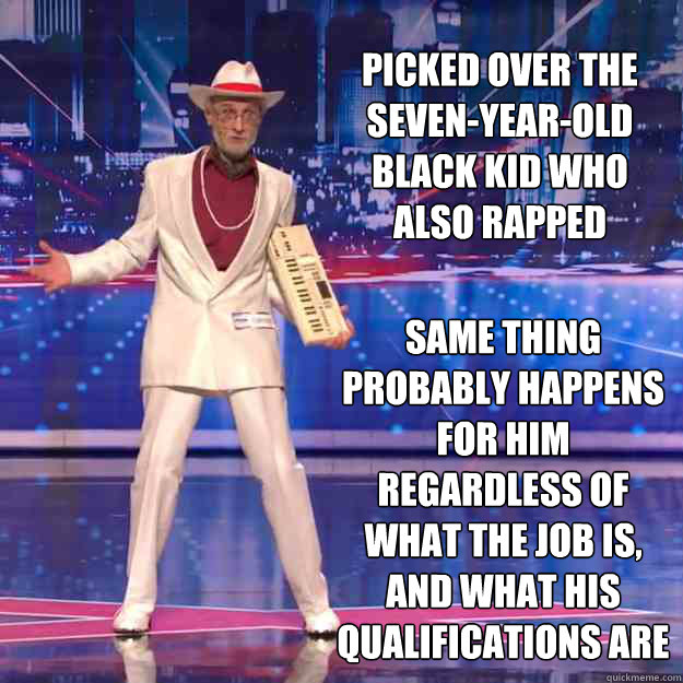 Picked over the seven-year-old black kid who also rapped Same thing probably happens for him regardless of what the job is, and what his qualifications are  Whatcha Gonna Do
