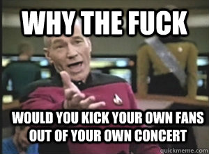 why the fuck would you kick your own fans out of your own concert  Annoyed Picard
