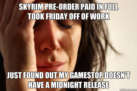 Skyrim pre-order paid in full
took friday off of work Just found out My gamestop doesn't have a midnight release - Skyrim pre-order paid in full
took friday off of work Just found out My gamestop doesn't have a midnight release  First World Problems