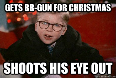 Gets bb-gun for christmas shoots his eye out  Freshman Ralphie