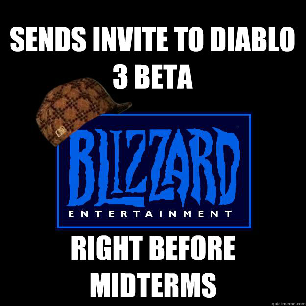 SENDS INVITE TO DIABLO 3 BETA RIGHT BEFORE MIDTERMS  Scumbag blizzard