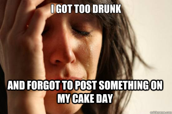 I got too drunk and forgot to post something on my cake day  First World Problems