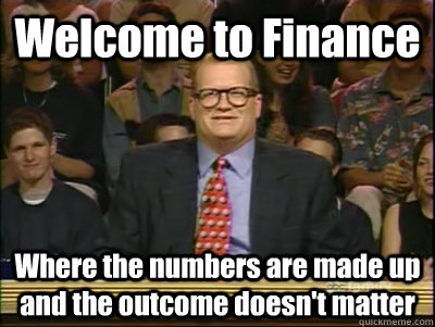 Welcome to Finance Where the numbers are made up and the outcome doesn't matter  Its time to play drew carey