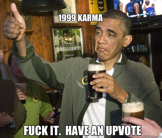 1999 karma Fuck it.  Have an upvote  Upvoting Obama