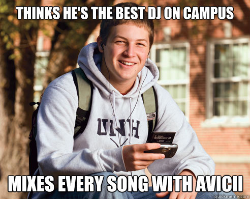 Thinks he's the best DJ on campus mixes every song with Avicii  College Freshman