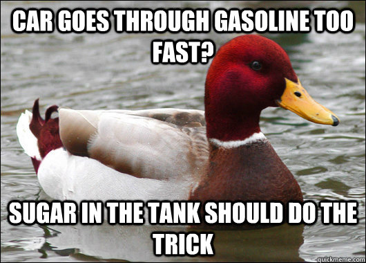 car goes through gasoline too fast? SUGAR IN THE TANK SHOULD DO THE TRICK  Malicious Advice Mallard