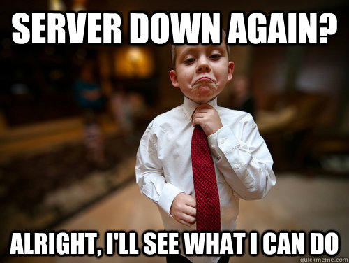 Server Down again? Alright, I'll see what I can do - Server Down again? Alright, I'll see what I can do  Not bad business kid
