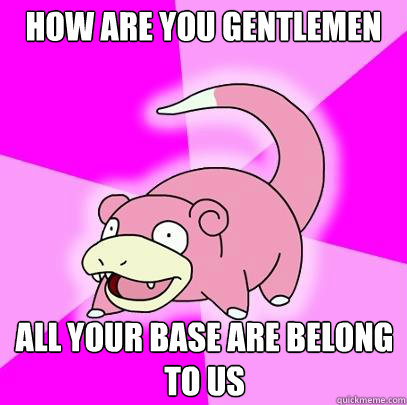 How are you gentlemen All your base are belong to us  Slowpoke