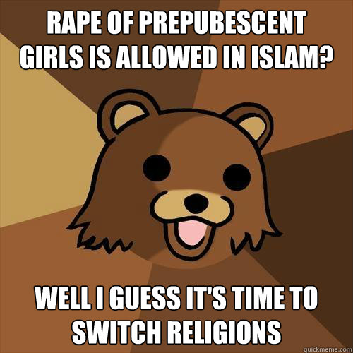 Rape of prepubescent 
girls is allowed in Islam? Well I guess it's time to 
switch religions  Pedobear