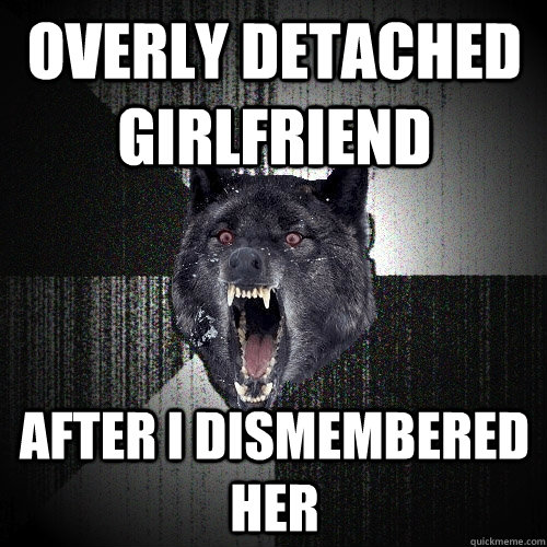 Overly Detached Girlfriend after I dismembered her  Insanity Wolf
