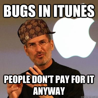 Bugs in iTunes People don't pay for it anyway  Scumbag Steve Jobs