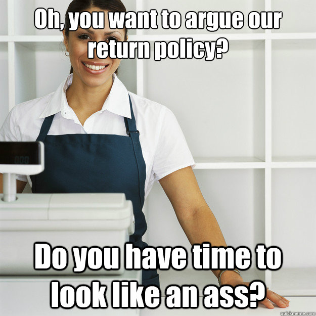 Oh, you want to argue our return policy? Do you have time to look like an ass?  