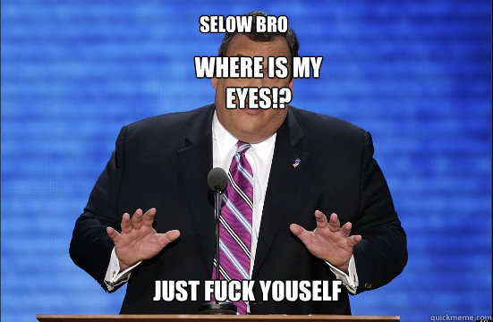 selow bro  just fuck youself where is my eyes!?  Hypocrite Chris Christie