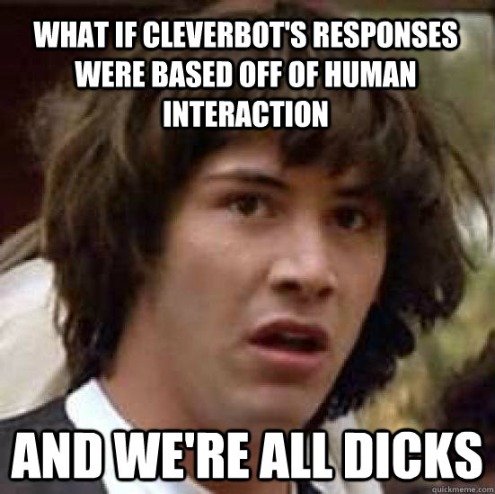 What if cleverbot's responses were based off of human interaction And we're all dicks  conspiracy keanu