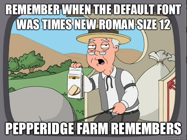 remember when the default font was times new roman size 12 Pepperidge farm remembers  Pepperidge Farm Remembers