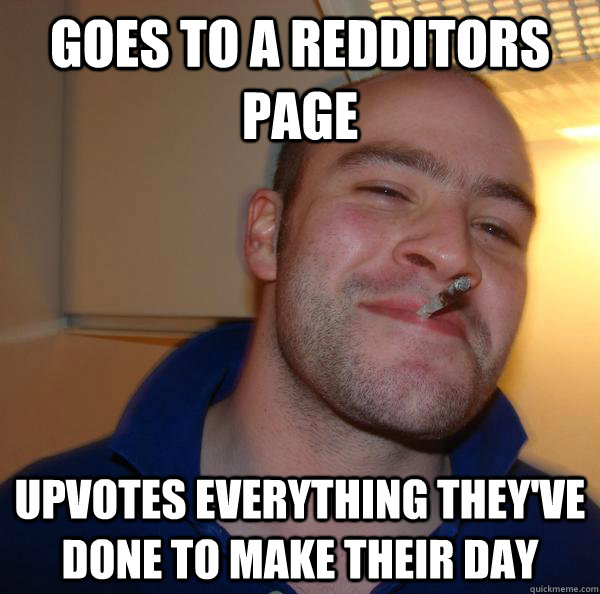 Goes to a redditors page upvotes everything they've done to make their day - Goes to a redditors page upvotes everything they've done to make their day  Misc