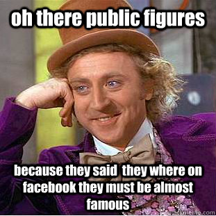 oh there public figures  because they said  they where on facebook they must be almost famous  Creepy Wonka