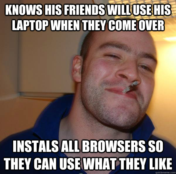 knows his friends will use his laptop when they come over instals all browsers so they can use what they like - knows his friends will use his laptop when they come over instals all browsers so they can use what they like  Misc