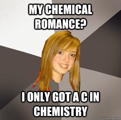 My Chemical romance? I only got a C in chemistry  Musically Oblivious 8th Grader