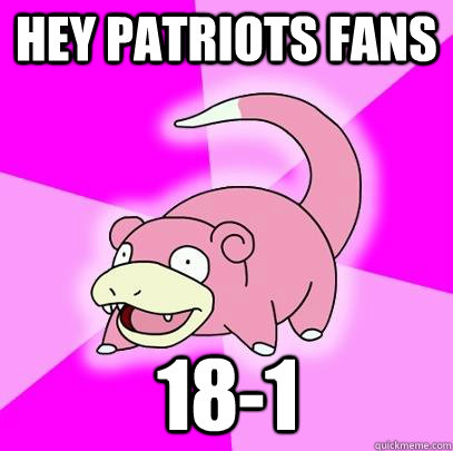 Hey Patriots fans 18-1  Slowpoke