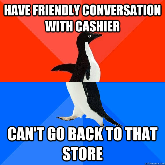 Have friendly conversation with cashier Can't go back to that store  Socially Awesome Awkward Penguin