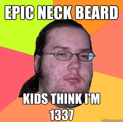 epic neck beard kids think i'm 
1337 - epic neck beard kids think i'm 
1337  Butthurt Dweller