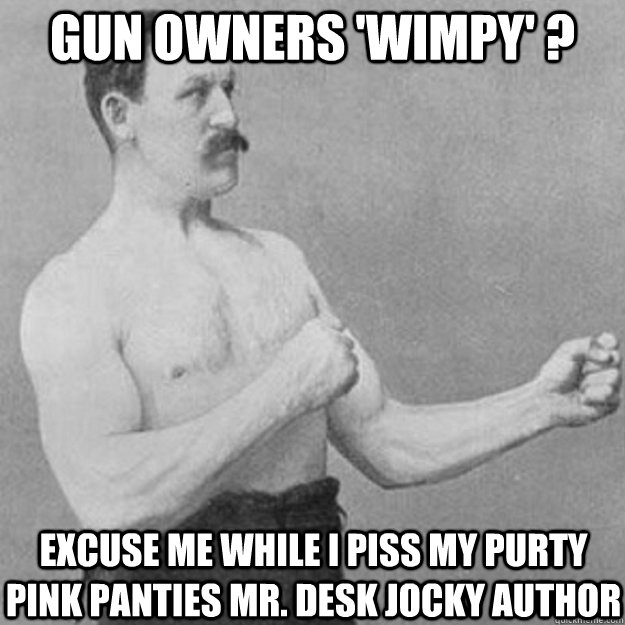 Gun owners 'WIMPY' ? Excuse me while I piss my purty pink panties Mr. Desk Jocky AUTHOR  overly manly man