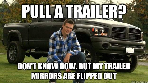 PULL A TRAILER?  DON'T KNOW HOW. BUT MY TRAILER MIRRORS ARE FLIPPED OUT  Big Truck Douchebag