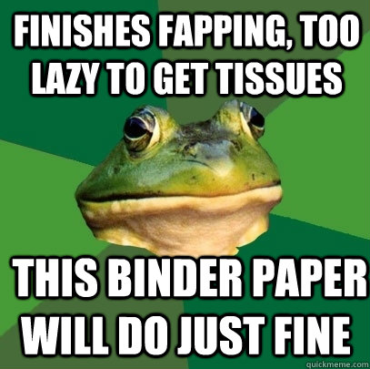 Finishes Fapping, Too lazy to get tissues  this binder paper will do just fine  Foul Bachelor Frog