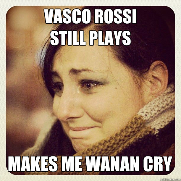 Vasco ROssi 
still plays Makes me wanan cry  